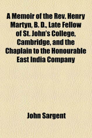 Cover of A Memoir of the REV. Henry Martyn, B. D., Late Fellow of St. John's College, Cambridge, and the Chaplain to the Honourable East India Company