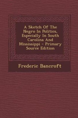 Cover of A Sketch of the Negro in Politics, Especially in South Carolina and Mississippi - Primary Source Edition