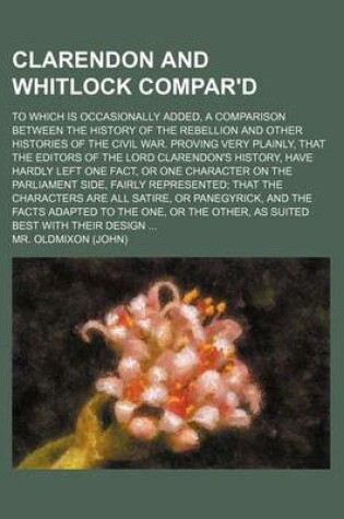 Cover of Clarendon and Whitlock Compar'd; To Which Is Occasionally Added, a Comparison Between the History of the Rebellion and Other Histories of the Civil War. Proving Very Plainly, That the Editors of the Lord Clarendon's History, Have Hardly Left One Fact, or