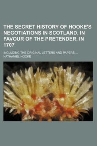 Cover of The Secret History of Hooke's Negotiations in Scotland, in Favour of the Pretender, in 1707; Including the Original Letters and Papers