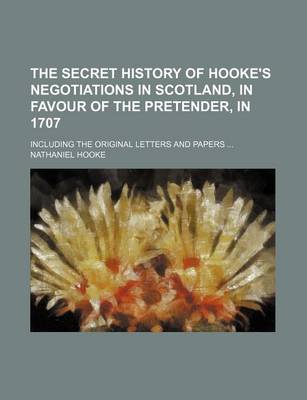 Book cover for The Secret History of Hooke's Negotiations in Scotland, in Favour of the Pretender, in 1707; Including the Original Letters and Papers