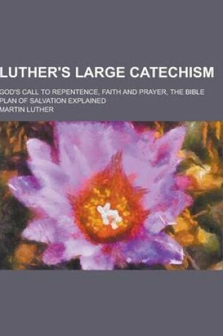 Cover of Luther's Large Catechism; God's Call to Repentence, Faith and Prayer, the Bible Plan of Salvation Explained