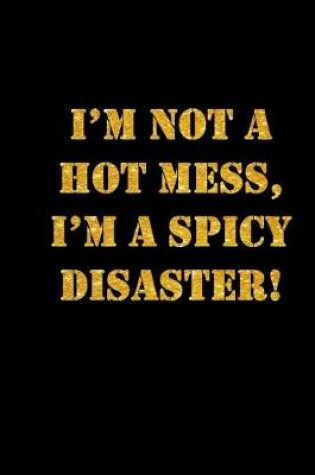 Cover of I'm Not A Hot Mess, I'm A Spicy Disaster
