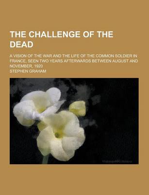 Book cover for The Challenge of the Dead; A Vision of the War and the Life of the Common Soldier in France, Seen Two Years Afterwards Between August and November, 19