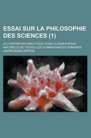 Cover of Essai Sur La Philosophie Des Sciences; Ou, Exposition Analytique D'Une Classification Naturelle de Toutes Les Connaissances Humaines (1)