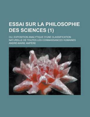 Book cover for Essai Sur La Philosophie Des Sciences; Ou, Exposition Analytique D'Une Classification Naturelle de Toutes Les Connaissances Humaines (1)