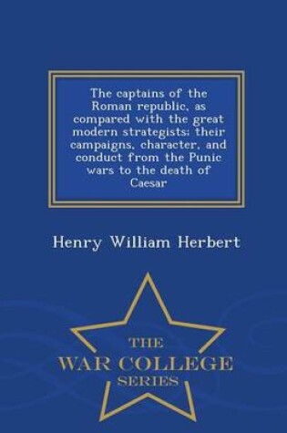 Cover of The Captains of the Roman Republic, as Compared with the Great Modern Strategists; Their Campaigns, Character, and Conduct from the Punic Wars to the Death of Caesar - War College Series