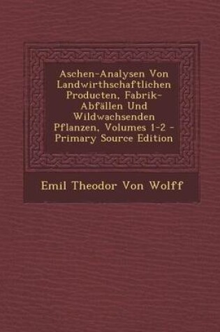 Cover of Aschen-Analysen Von Landwirthschaftlichen Producten, Fabrik-Abfallen Und Wildwachsenden Pflanzen, Volumes 1-2