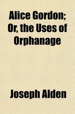 Cover of Alice Gordon; Or, the Uses of Orphanage