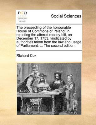 Book cover for The proceeding of the honourable House of Commons of Ireland, in rejecting the altered money-bill, on December 17, 1753, vindicated by authorities taken from the law and usage of Parliament. ... The second edition.
