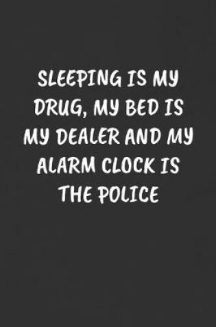 Cover of Sleeping Is My Drug, My Bed Is My Dealer and My Alarm Clock Is the Police