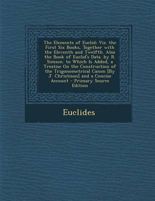 Book cover for The Elements of Euclid; Viz. the First Six Books, Together with the Eleventh and Twelfth. Also the Book of Euclid's Data. by R. Simson. to Which Is Added, a Treatise on the Construction of the Trigonometrical Canon [By J. Christison] and a Concise Account