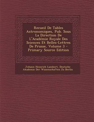 Book cover for Recueil de Tables Astronomiques, Pub. Sous La Direction de L'Academie Royale Des Sciences Et Belles-Lettres de Prusse, Volume 3 - Primary Source Editi