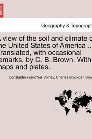 Cover of A View of the Soil and Climate of the United States of America ... Translated, with Occasional Remarks, by C. B. Brown. with Maps and Plates.