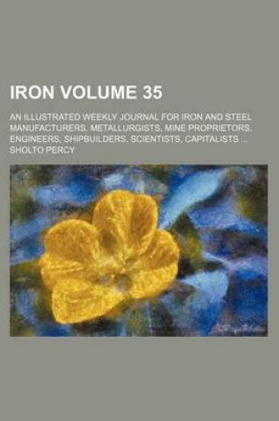 Cover of Iron Volume 35; An Illustrated Weekly Journal for Iron and Steel Manufacturers, Metallurgists, Mine Proprietors, Engineers, Shipbuilders, Scientists, Capitalists ...