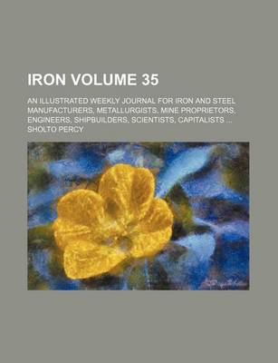 Book cover for Iron Volume 35; An Illustrated Weekly Journal for Iron and Steel Manufacturers, Metallurgists, Mine Proprietors, Engineers, Shipbuilders, Scientists, Capitalists ...