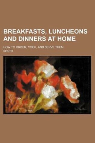 Cover of Breakfasts, Luncheons and Dinners at Home; How to Order, Cook, and Serve Them