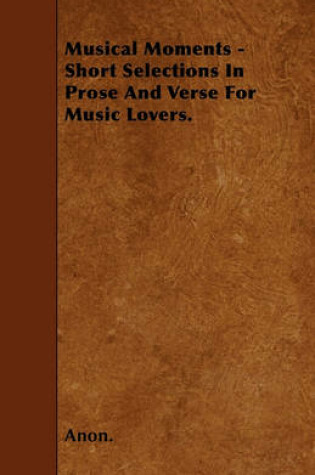 Cover of Musical Moments - Short Selections In Prose And Verse For Music Lovers.