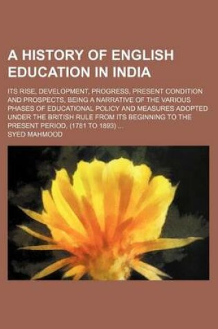 Cover of A History of English Education in India; Its Rise, Development, Progress, Present Condition and Prospects, Being a Narrative of the Various Phases of Educational Policy and Measures Adopted Under the British Rule from Its Beginning to the Present Period, (17