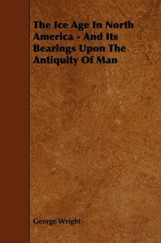 Cover of The Ice Age In North America - And Its Bearings Upon The Antiquity Of Man