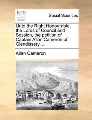 Book cover for Unto the Right Honourable, the Lords of Council and Session, the Petition of Captain Allan Cameron of Glendissery, ...