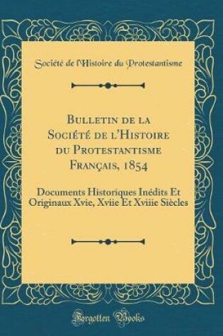 Cover of Bulletin de la Société de l'Histoire du Protestantisme Français, 1854: Documents Historiques Inédits Et Originaux Xvie, Xviie Et Xviiie Siècles (Classic Reprint)