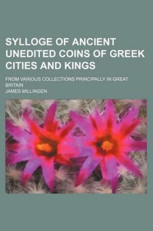 Cover of Sylloge of Ancient Unedited Coins of Greek Cities and Kings; From Various Collections Principally in Great Britain