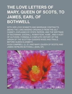 Book cover for The Love Letters of Mary, Queen of Scots, to James, Earl of Bothwell; With Her Love Sonnets and Marriage Contracts, (Being the Long-Missing Originals from the Gilt Casket). Explained by State Papers, and the Writings of Buchanan, Goodall, Robertson, Humea