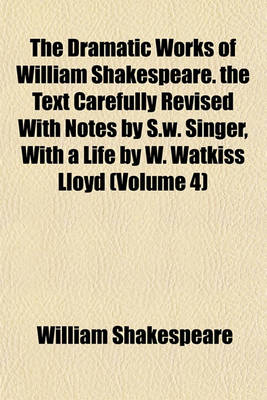 Book cover for The Dramatic Works of William Shakespeare. the Text Carefully Revised with Notes by S.W. Singer, with a Life by W. Watkiss Lloyd (Volume 4)