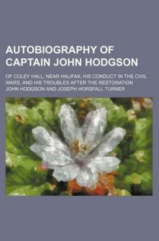 Cover of Autobiography of Captain John Hodgson; Of Coley Hall, Near Halifax His Conduct in the Civil Wars, and His Troubles After the Restoration