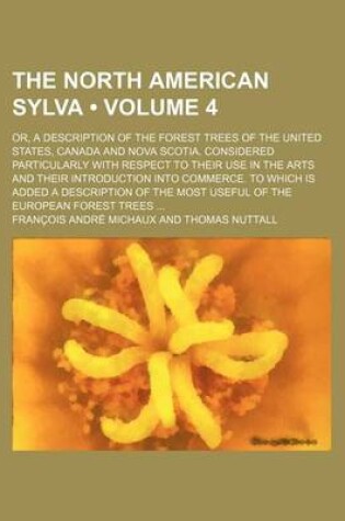 Cover of The North American Sylva (Volume 4); Or, a Description of the Forest Trees of the United States, Canada and Nova Scotia. Considered Particularly with Respect to Their Use in the Arts and Their Introduction Into Commerce. to Which Is Added a Description of