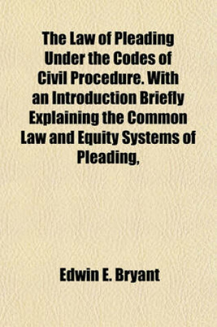 Cover of The Law of Pleading Under the Codes of Civil Procedure. with an Introduction Briefly Explaining the Common Law and Equity Systems of Pleading,