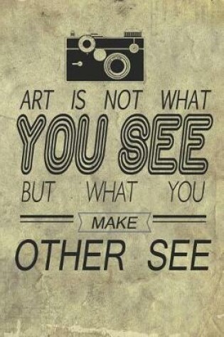 Cover of Art Is Not What You See But What You Make Other See