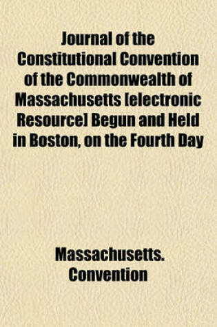 Cover of Journal of the Constitutional Convention of the Commonwealth of Massachusetts [Electronic Resource] Begun and Held in Boston, on the Fourth Day