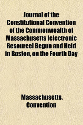 Book cover for Journal of the Constitutional Convention of the Commonwealth of Massachusetts [Electronic Resource] Begun and Held in Boston, on the Fourth Day