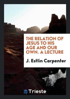 Book cover for The Relation of Jesus to His Age and Our Own. a Lecture
