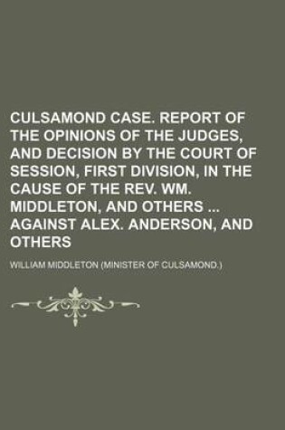 Cover of Culsamond Case. Report of the Opinions of the Judges, and Decision by the Court of Session, First Division, in the Cause of the REV. Wm. Middleton, and Others Against Alex. Anderson, and Others