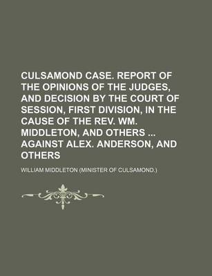 Book cover for Culsamond Case. Report of the Opinions of the Judges, and Decision by the Court of Session, First Division, in the Cause of the REV. Wm. Middleton, and Others Against Alex. Anderson, and Others