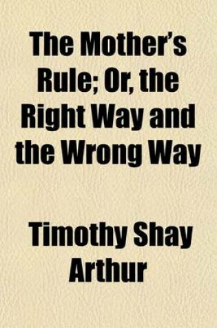 Cover of The Mother's Rule; Or, the Right Way and the Wrong Way