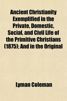 Book cover for Ancient Christianity Exemplified in the Private, Domestic, Social, and Civil Life of the Primitive Christians (1875); And in the Original