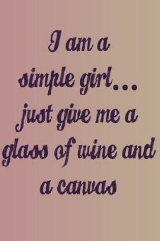 Cover of I'm a Simple Girl Just Give Me a Glass of Wine and a Canvas