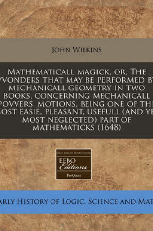 Cover of Mathematicall Magick, Or, the Vvonders That May Be Performed by Mechanicall Geometry in Two Books, Concerning Mechanicall Povvers, Motions, Being One of the Most Easie, Pleasant, Usefull (and Yet Most Neglected) Part of Mathematicks (1648)