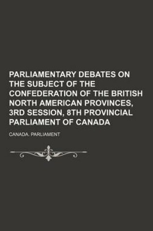 Cover of Parliamentary Debates on the Subject of the Confederation of the British North American Provinces, 3rd Session, 8th Provincial Parliament of Canada