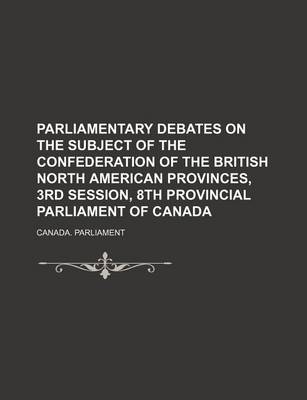 Book cover for Parliamentary Debates on the Subject of the Confederation of the British North American Provinces, 3rd Session, 8th Provincial Parliament of Canada