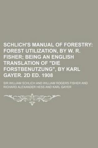 Cover of Schlich's Manual of Forestry; Forest Utilization, by W. R. Fisher Being an English Translation of Die Forstbenutzung, by Karl Gayer. 2D Ed. 1908