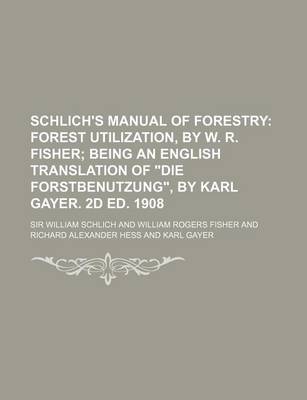 Book cover for Schlich's Manual of Forestry; Forest Utilization, by W. R. Fisher Being an English Translation of Die Forstbenutzung, by Karl Gayer. 2D Ed. 1908