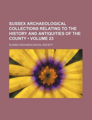 Book cover for Sussex Archaeological Collections Relating to the History and Antiquities of the County (Volume 23)