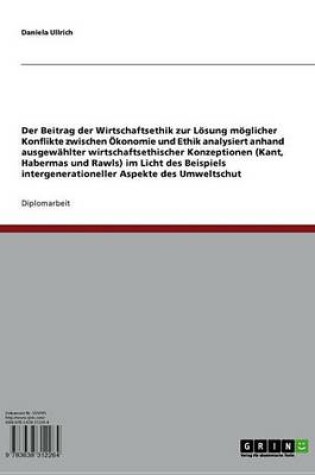 Cover of Der Beitrag Der Wirtschaftsethik Zur Losung Moglicher Konflikte Zwischen Okonomie Und Ethik Analysiert Anhand Ausgewahlter Wirtschaftsethischer Konzeptionen (Kant, Habermas Und Rawls) Im Licht Des Beispiels Intergenerationeller Aspekte Des Umweltschu