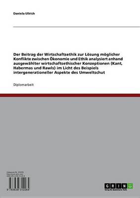 Book cover for Der Beitrag Der Wirtschaftsethik Zur Losung Moglicher Konflikte Zwischen Okonomie Und Ethik Analysiert Anhand Ausgewahlter Wirtschaftsethischer Konzeptionen (Kant, Habermas Und Rawls) Im Licht Des Beispiels Intergenerationeller Aspekte Des Umweltschu