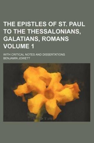 Cover of The Epistles of St. Paul to the Thessalonians, Galatians, Romans; With Critical Notes and Dissertations Volume 1